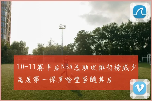 10-11赛季后NBA总助攻排行榜威少高居第一保罗哈登紧随其后
