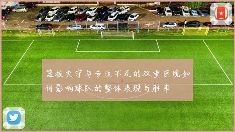 篮板失守与专注不足的双重困境如何影响球队的整体表现与胜率