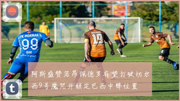 阿斯盛赞若昂佩德罗有望打破切尔西9号魔咒并锁定巴西中锋位置